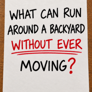 Riddle asking what can run around a backyard without ever moving